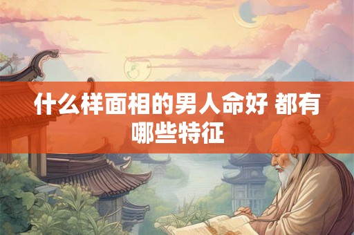 什么样面相的男人命好 都有哪些特征