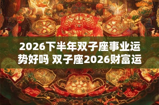 2026下半年双子座事业运势好吗 双子座2026财富运势分析