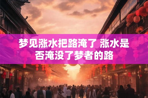 梦见涨水把路淹了 涨水是否淹没了梦者的路