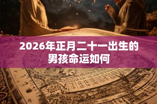 2026年正月二十一出生的男孩命运如何 2026年正月二十一出生的男孩命运如何