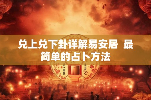 兑上兑下卦详解易安居 最简单的占卜方法 兑上兑下卦详解易安居 最简单的占卜方法