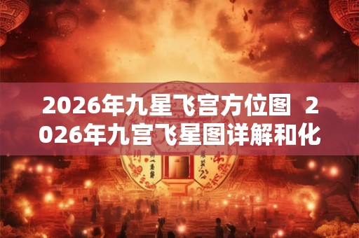 2026年九星飞宫方位图 2026年九宫飞星图详解和化解 2026年九星飞宫方位图 2026年九宫飞星图详解和化解