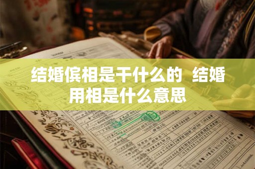 结婚傧相是干什么的 结婚用相是什么意思 结婚傧相是干什么的 结婚用相是什么意思