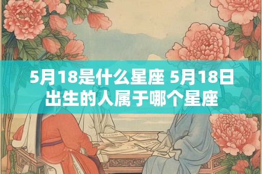 5月18是什么星座 5月18日出生的人属于哪个星座 5月18是什么星座 5月18日出生的人属于哪个星座