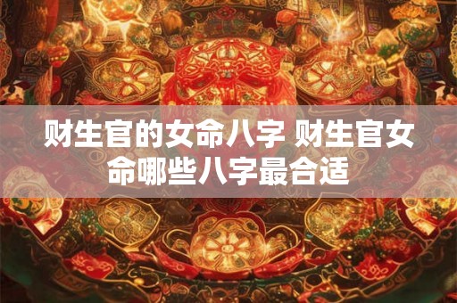 财生官的女命八字 财生官女命哪些八字最合适