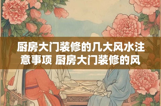 厨房大门装修的几大风水注意事项 厨房大门装修的风水注意事项