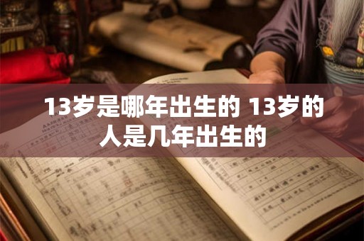 13岁是哪年出生的 13岁的人是几年出生的 13岁是哪年出生的 13岁的人是几年出生的