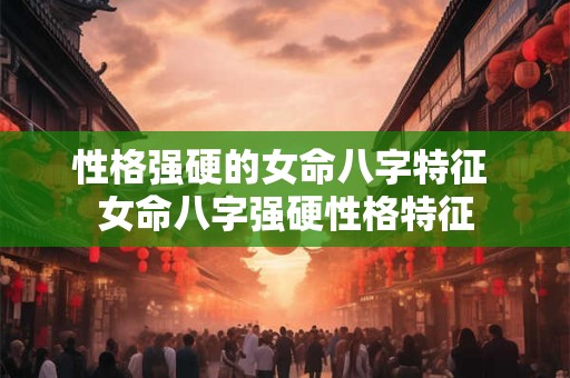 性格强硬的女命八字特征 女命八字强硬性格特征