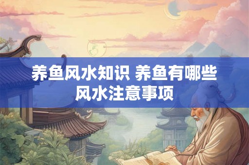 养鱼风水知识 养鱼有哪些风水注意事项