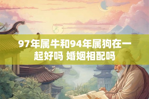97年属牛和94年属狗在一起好吗 婚姻相配吗