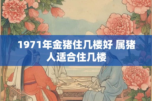 1971年金猪住几楼好 属猪人适合住几楼