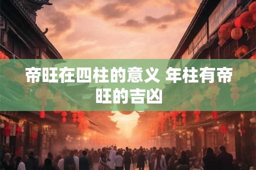 帝旺在四柱的意义 年柱有帝旺的吉凶