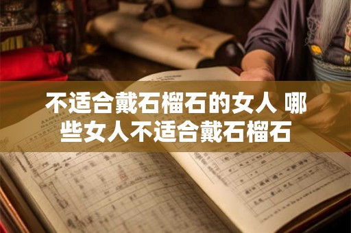 不适合戴石榴石的女人 哪些女人不适合戴石榴石 不适合戴石榴石的女人 哪些女人不适合戴石榴石