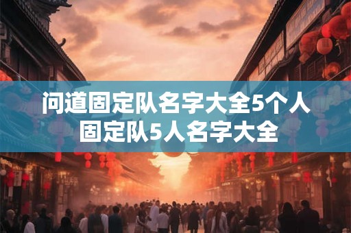 问道固定队名字大全5个人 固定队5人名字大全