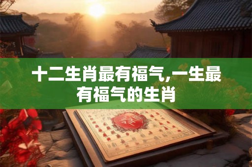 十二生肖最有福气,一生最有福气的生肖