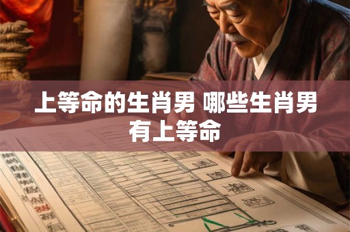 上等命的生肖男 哪些生肖男有上等命