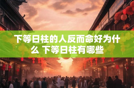 下等日柱的人反而命好为什么 下等日柱有哪些