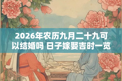 2026年农历九月二十九可以结婚吗 日子嫁娶吉时一览