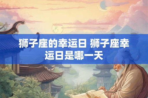 狮子座的幸运日 狮子座幸运日是哪一天