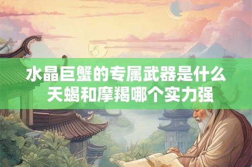 水晶巨蟹的专属武器是什么  天蝎和摩羯哪个实力强