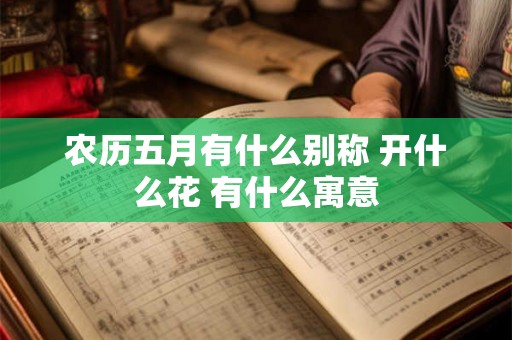 农历五月有什么别称 开什么花 有什么寓意 农历五月有什么别称 开什么花 有什么寓意