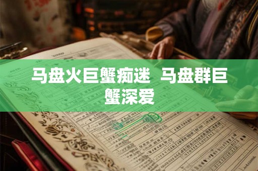 马盘火巨蟹痴迷 马盘群巨蟹深爱 马盘火巨蟹痴迷 马盘群巨蟹深爱
