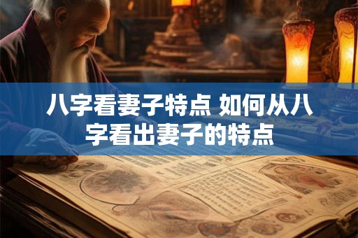 八字看妻子特点 如何从八字看出妻子的特点