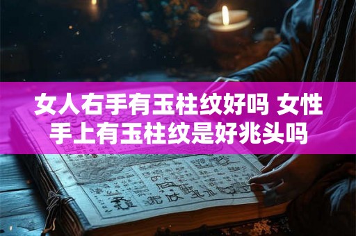 女人右手有玉柱纹好吗 女性手上有玉柱纹是好兆头吗