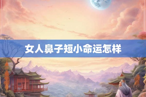 女人鼻子短小命运怎样 女人鼻子短小命运怎样