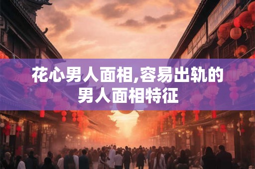 花心男人面相,容易出轨的男人面相特征