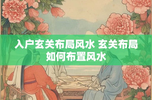 入户玄关布局风水 玄关布局如何布置风水 入户玄关布局风水 玄关布局如何布置风水