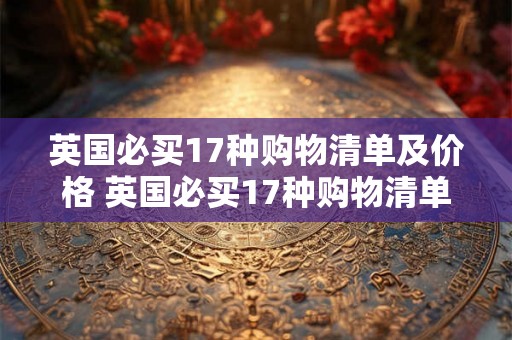 英国必买17种购物清单及价格 英国必买17种购物清单及价格是什么