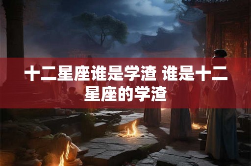 十二星座谁是学渣 谁是十二星座的学渣