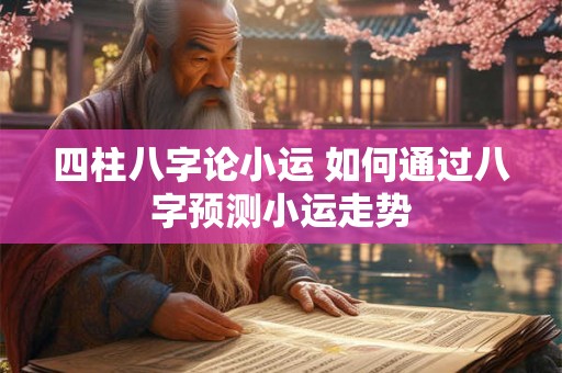 四柱八字论小运 如何通过八字预测小运走势 四柱八字论小运 如何通过八字预测小运走势