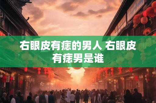 右眼皮有痣的男人 右眼皮有痣男是谁