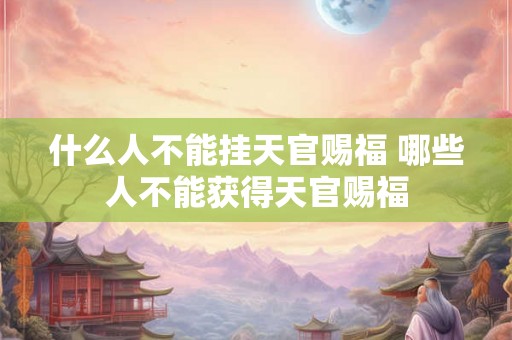 什么人不能挂天官赐福 哪些人不能获得天官赐福