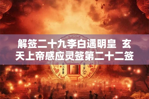 解签二十九李白遇明皇  玄天上帝感应灵签第二十二签