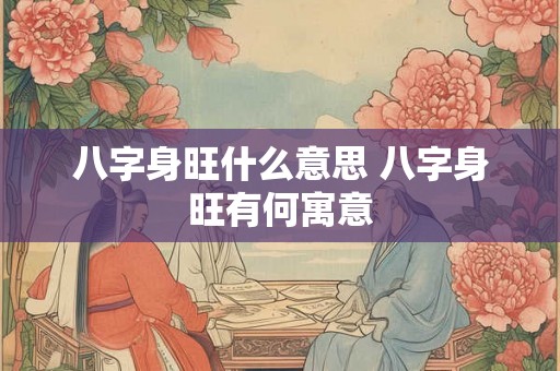 八字身旺什么意思 八字身旺有何寓意