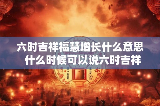 六时吉祥福慧增长什么意思  什么时候可以说六时吉祥