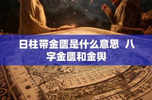 日柱带金匮是什么意思  八字金匮和金舆