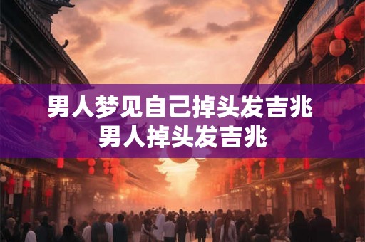 男人梦见自己掉头发吉兆 男人掉头发吉兆
