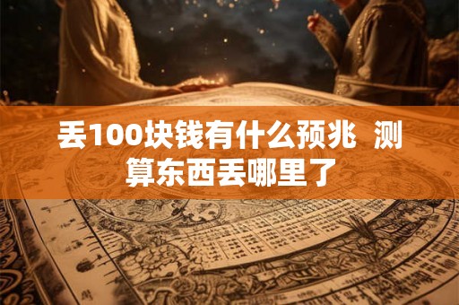 丢100块钱有什么预兆  测算东西丢哪里了