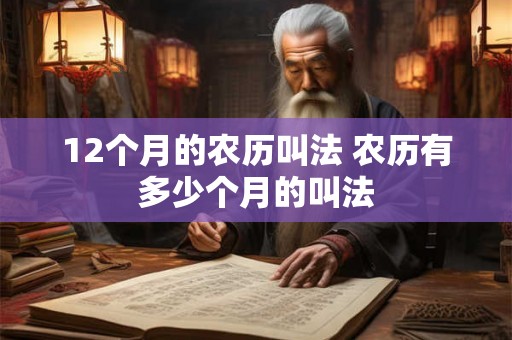 12个月的农历叫法 农历有多少个月的叫法