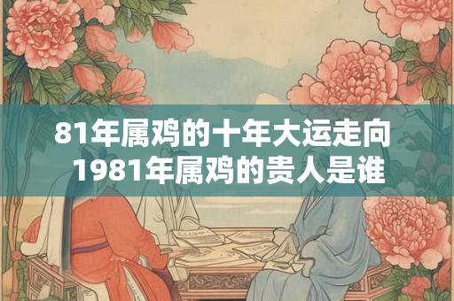 81年属鸡的十年大运走向 1981年属鸡的贵人是谁 81年属鸡的十年大运走向 1981年属鸡的贵人是谁