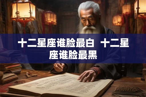 十二星座谁脸最白  十二星座谁脸最黑