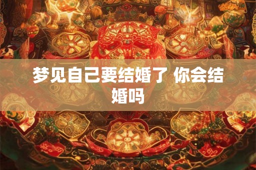 梦见自己要结婚了 你会结婚吗 梦见自己要结婚了 你会结婚吗
