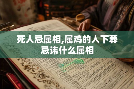 死人忌属相,属鸡的人下葬忌讳什么属相 死人忌属相,属鸡的人下葬忌讳什么属相