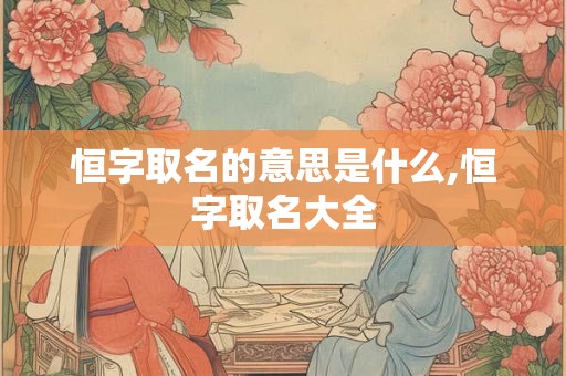恒字取名的意思是什么,恒字取名大全 恒字取名的意思是什么,恒字取名大全