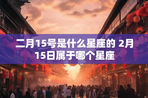 二月15号是什么星座的 2月15日属于哪个星座
