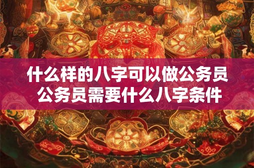 什么样的八字可以做公务员 公务员需要什么八字条件